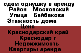 сдам однушку в аренду › Район ­ Московский › Улица ­ Байбакова › Этажность дома ­ 16 › Цена ­ 12 000 - Краснодарский край, Краснодар г. Недвижимость » Квартиры аренда   . Краснодарский край,Краснодар г.